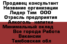 Продавец-консультант › Название организации ­ Лидер Тим, ООО › Отрасль предприятия ­ Алкоголь, напитки › Минимальный оклад ­ 14 000 - Все города Работа » Вакансии   . Тамбовская обл.,Моршанск г.